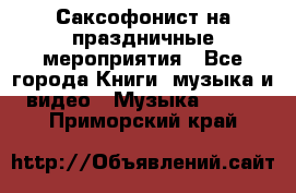 Саксофонист на праздничные мероприятия - Все города Книги, музыка и видео » Музыка, CD   . Приморский край